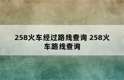 258火车经过路线查询 258火车路线查询